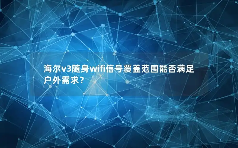 海尔v3随身wifi信号覆盖范围能否满足户外需求？
