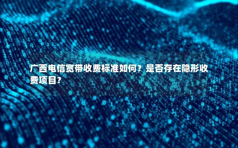 广西电信宽带收费标准如何？是否存在隐形收费项目？