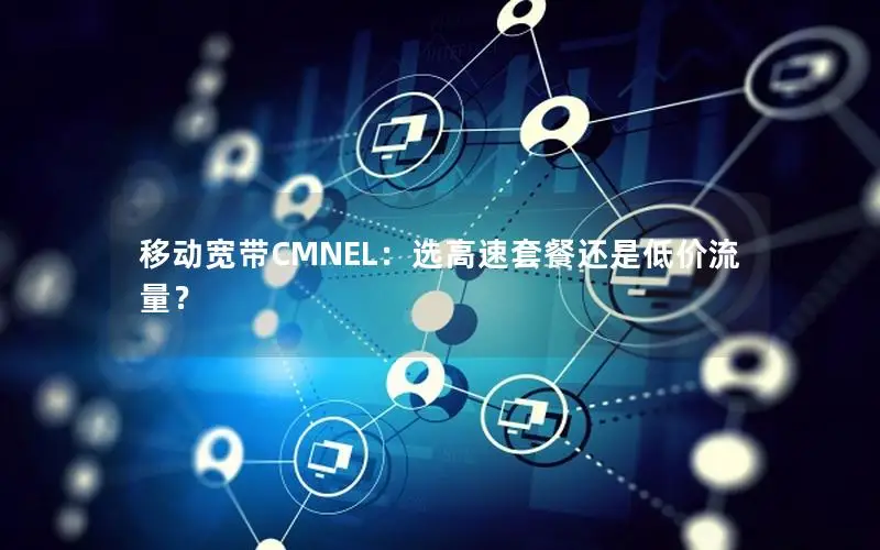移动宽带CMNEL：选高速套餐还是低价流量？