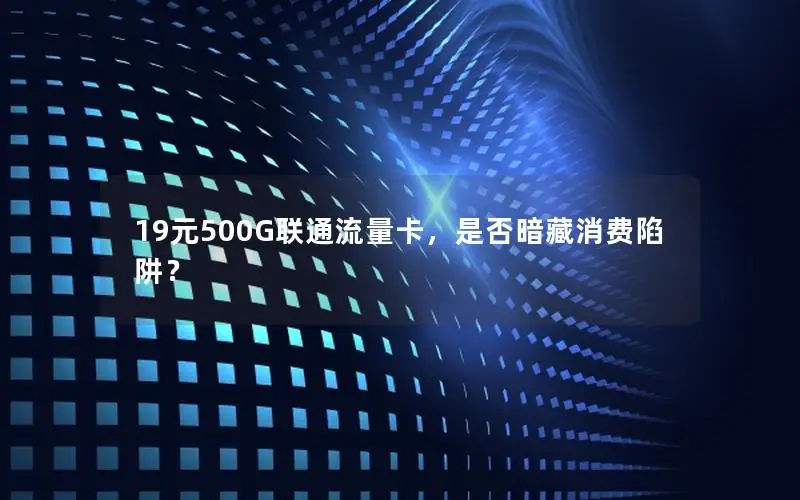 19元500G联通流量卡，是否暗藏消费陷阱？
