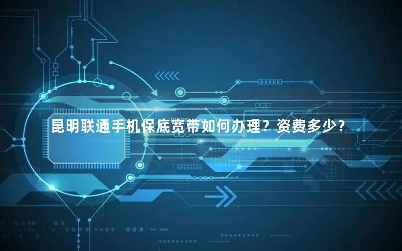 昆明联通手机保底宽带如何办理？资费多少？