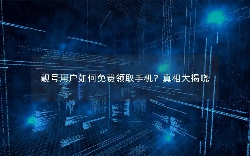 靓号用户如何免费领取手机？真相大揭晓