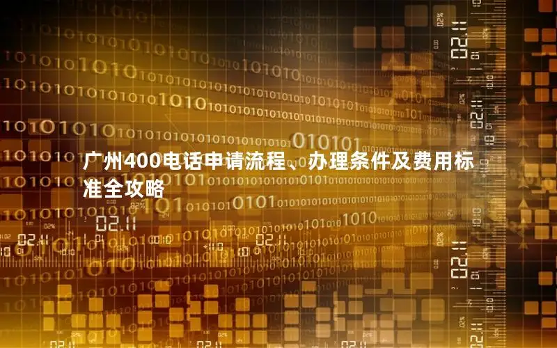 广州400电话申请流程、办理条件及费用标准全攻略