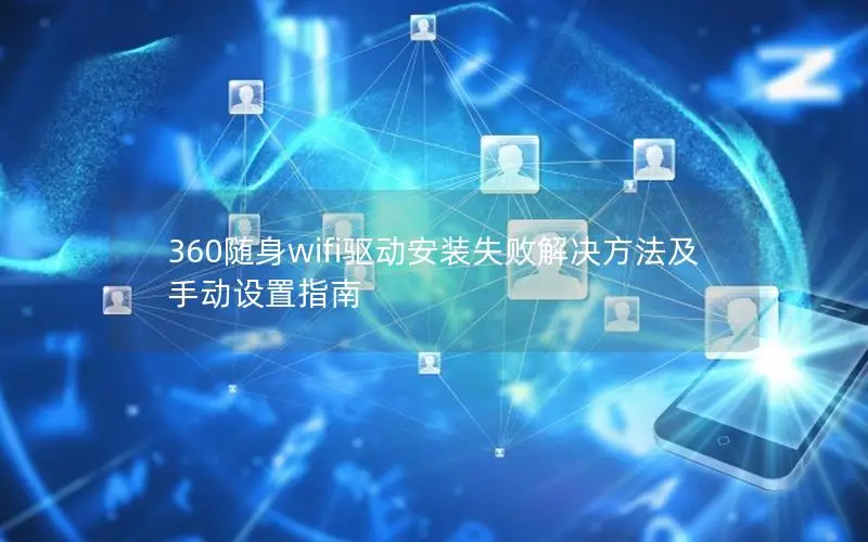 360随身wifi驱动安装失败解决方法及手动设置指南
