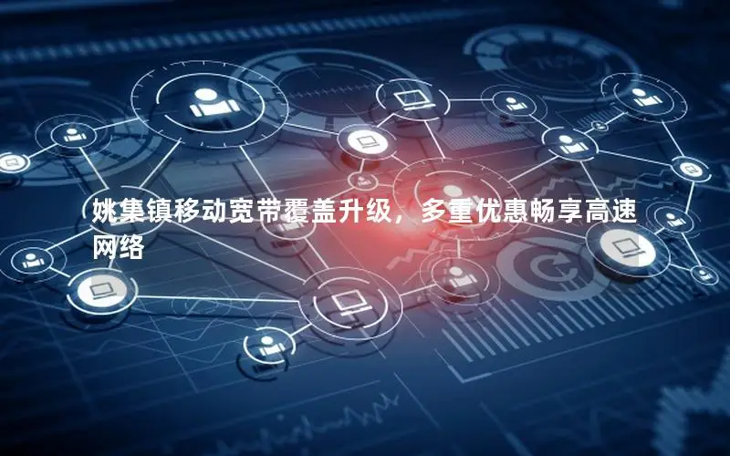 姚集镇移动宽带覆盖升级，多重优惠畅享高速网络