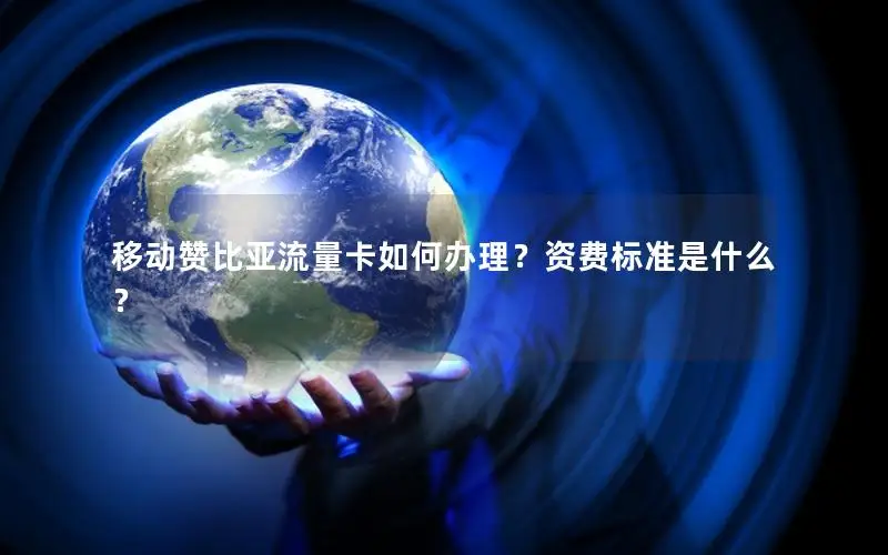 移动赞比亚流量卡如何办理？资费标准是什么？