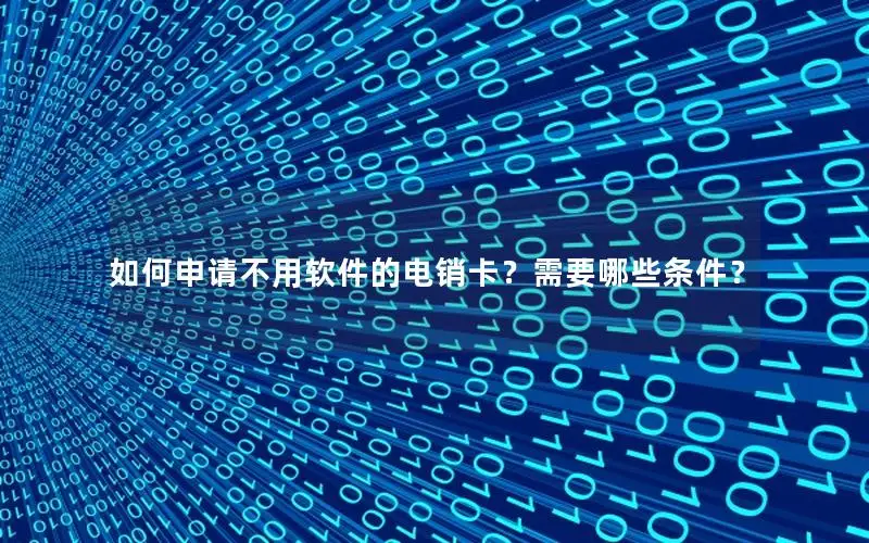 如何申请不用软件的电销卡？需要哪些条件？