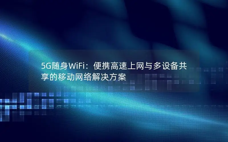 5G随身WiFi：便携高速上网与多设备共享的移动网络解决方案