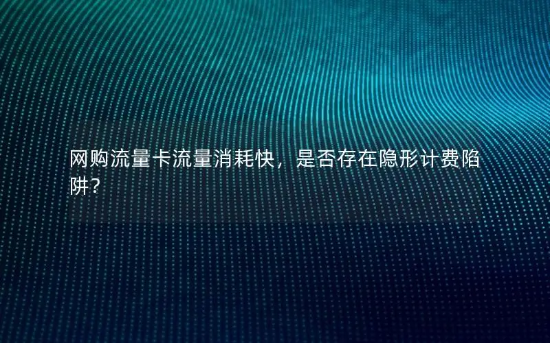 网购流量卡流量消耗快，是否存在隐形计费陷阱？