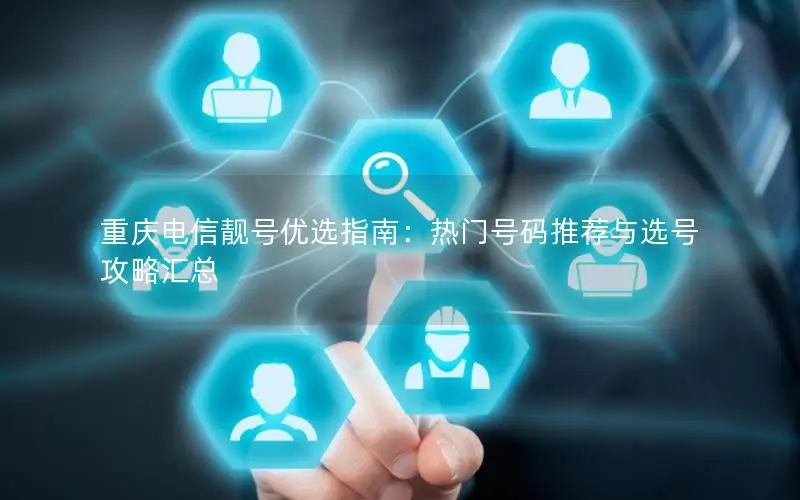重庆电信靓号优选指南：热门号码推荐与选号攻略汇总