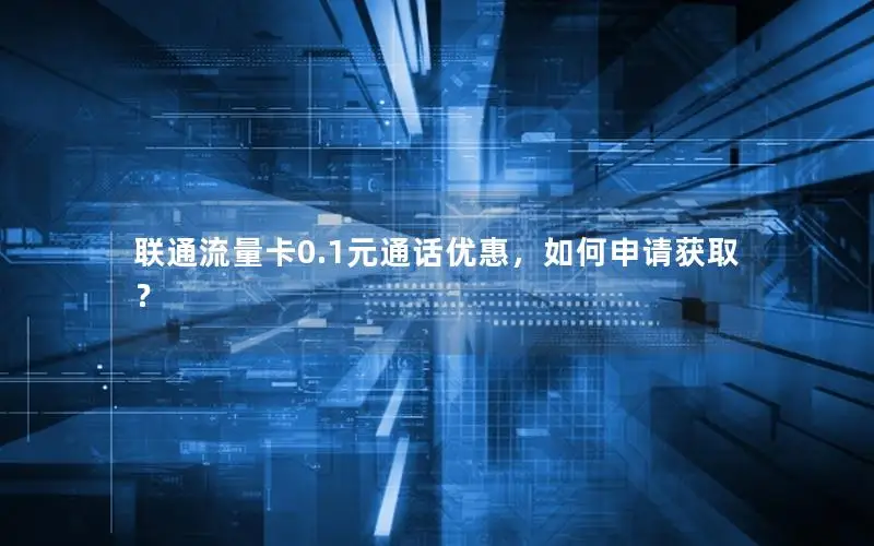 联通流量卡0.1元通话优惠，如何申请获取？