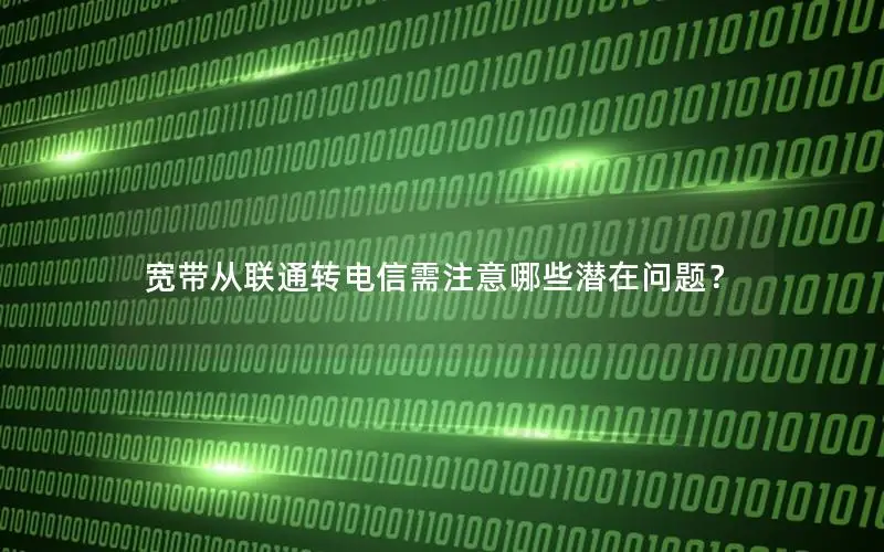 宽带从联通转电信需注意哪些潜在问题？