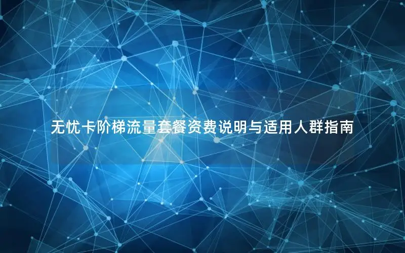无忧卡阶梯流量套餐资费说明与适用人群指南