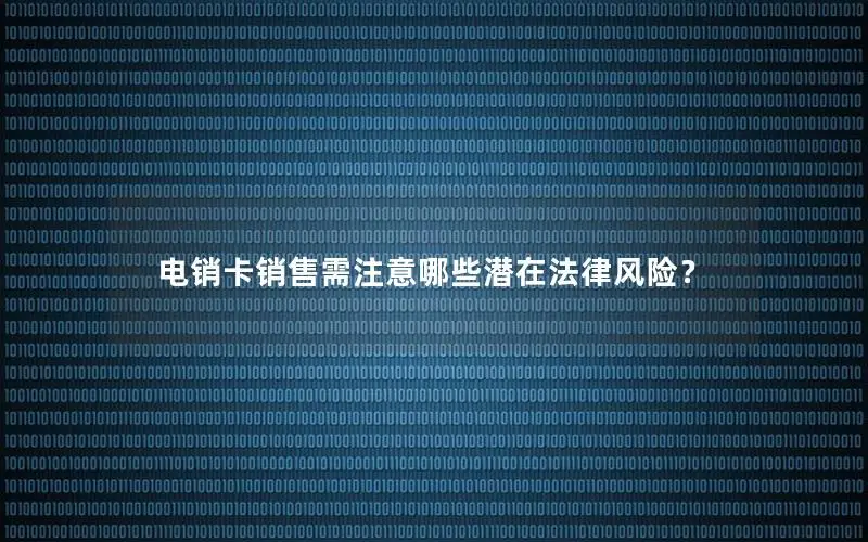 电销卡销售需注意哪些潜在法律风险？