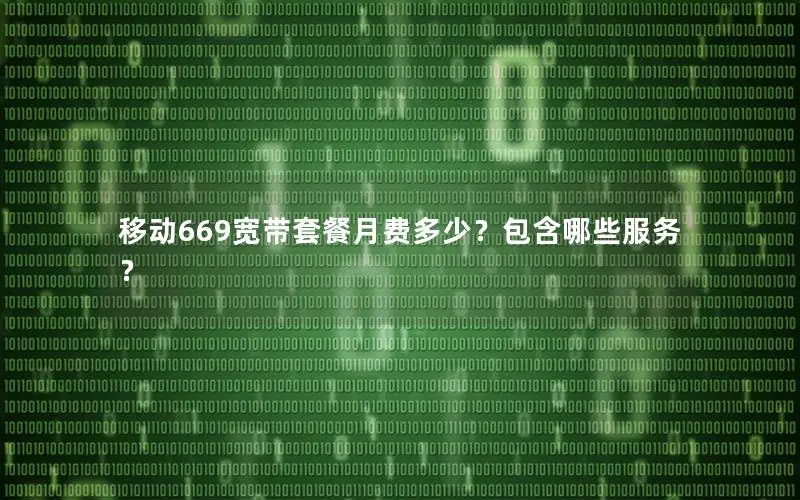 移动669宽带套餐月费多少？包含哪些服务？