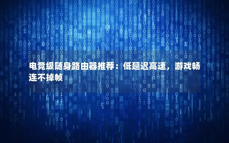 电竞级随身路由器推荐：低延迟高速，游戏畅连不掉帧