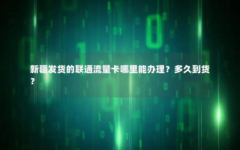新疆发货的联通流量卡哪里能办理？多久到货？