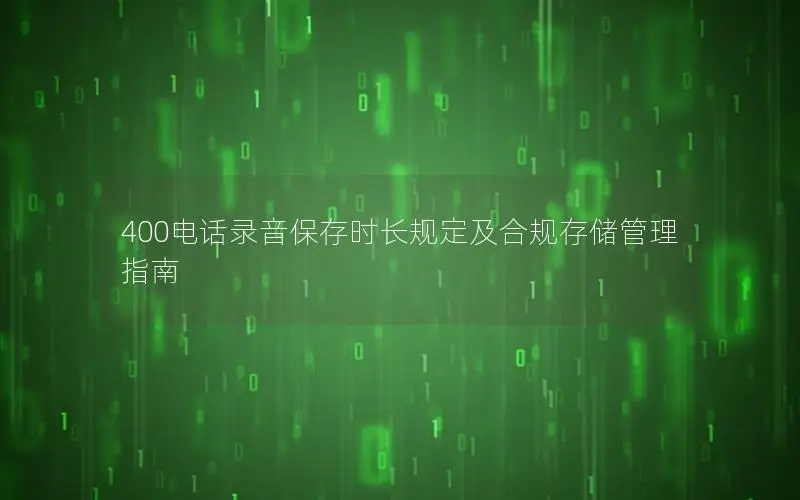 400电话录音保存时长规定及合规存储管理指南