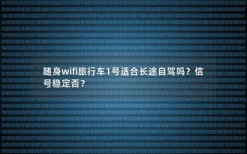 随身wifi旅行车1号适合长途自驾吗？信号稳定否？