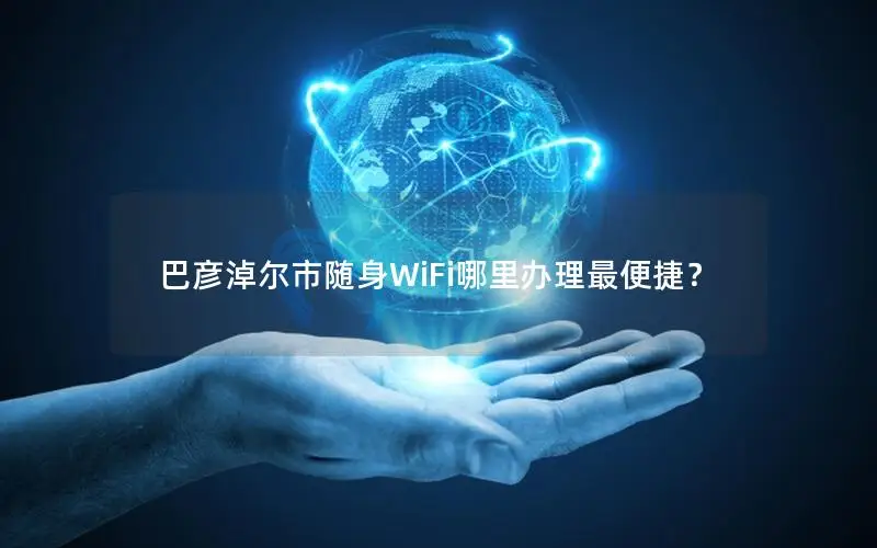 巴彦淖尔市随身WiFi哪里办理最便捷？