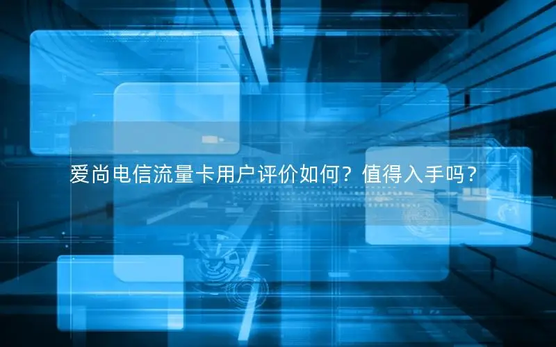 爱尚电信流量卡用户评价如何？值得入手吗？