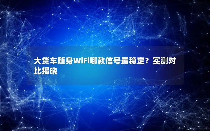 大货车随身WiFi哪款信号最稳定？实测对比揭晓