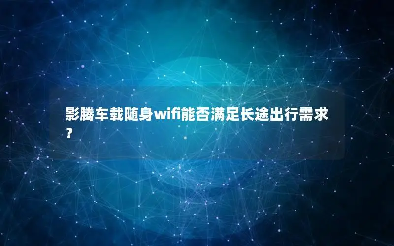影腾车载随身wifi能否满足长途出行需求？