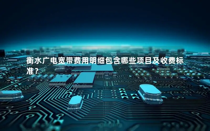 衡水广电宽带费用明细包含哪些项目及收费标准？