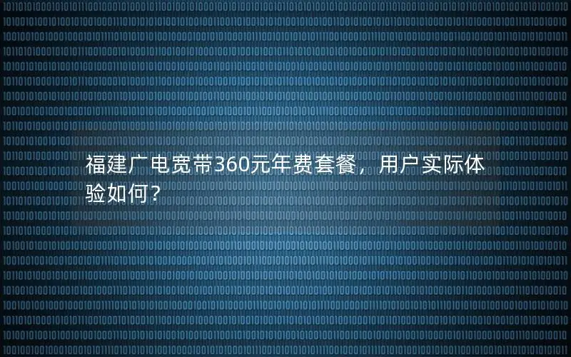 福建广电宽带360元年费套餐，用户实际体验如何？