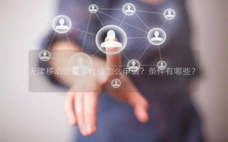 天津移动流量卡代理怎么申请？条件有哪些？