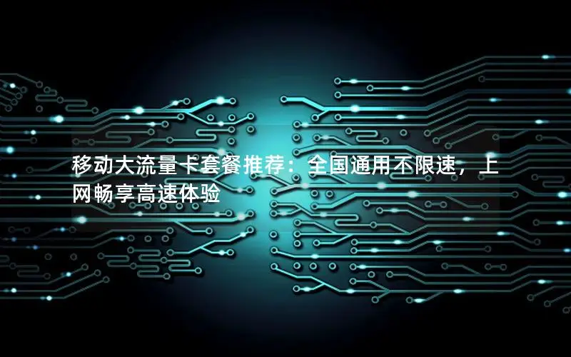 移动大流量卡套餐推荐：全国通用不限速，上网畅享高速体验