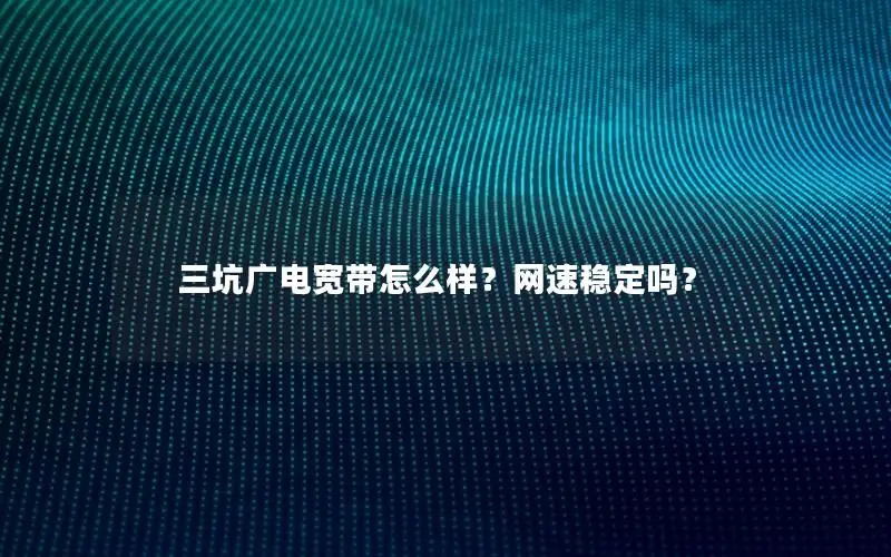 三坑广电宽带怎么样？网速稳定吗？