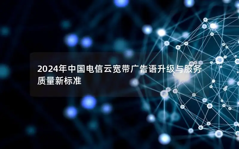 2024年中国电信云宽带广告语升级与服务质量新标准