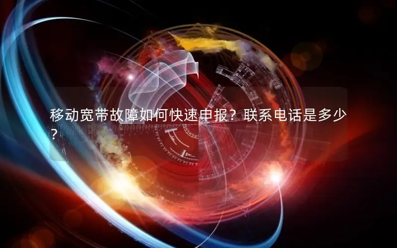 移动宽带故障如何快速申报？联系电话是多少？