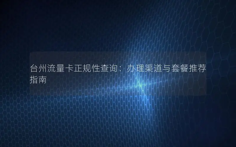 台州流量卡正规性查询：办理渠道与套餐推荐指南