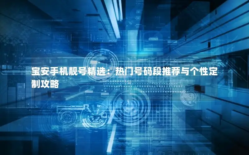 宝安手机靓号精选：热门号码段推荐与个性定制攻略