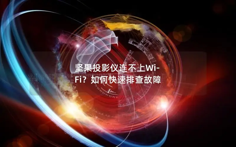 坚果投影仪连不上Wi-Fi？如何快速排查故障