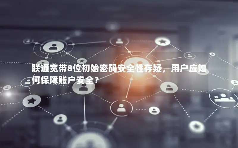 联通宽带8位初始密码安全性存疑，用户应如何保障账户安全？