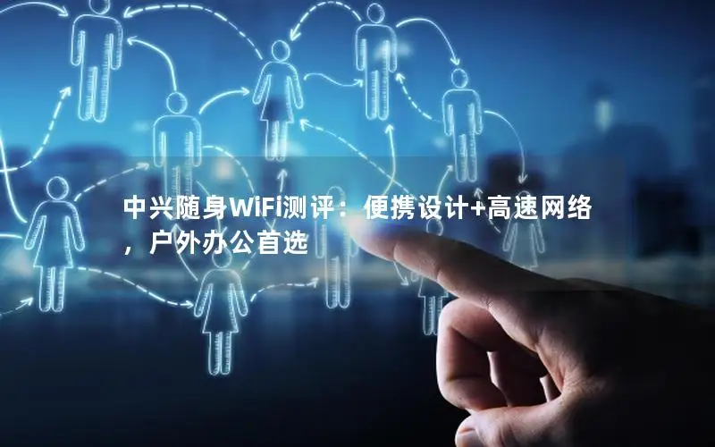 中兴随身WiFi测评：便携设计+高速网络，户外办公首选