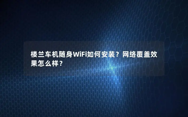 楼兰车机随身WiFi如何安装？网络覆盖效果怎么样？