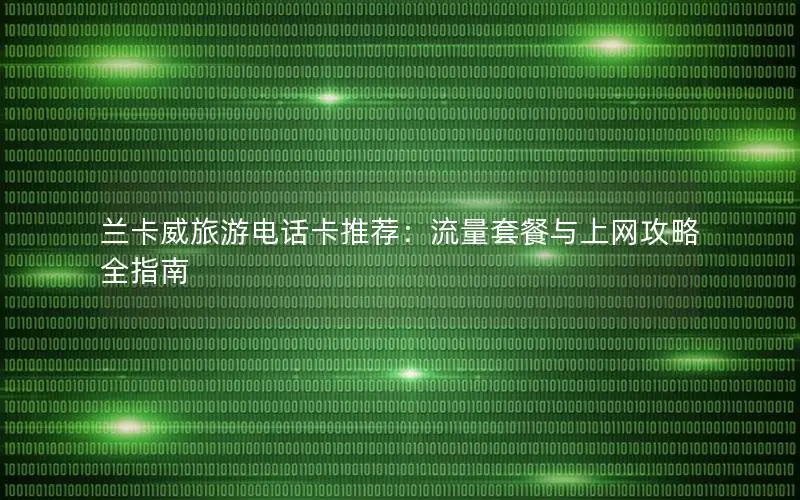 兰卡威旅游电话卡推荐：流量套餐与上网攻略全指南