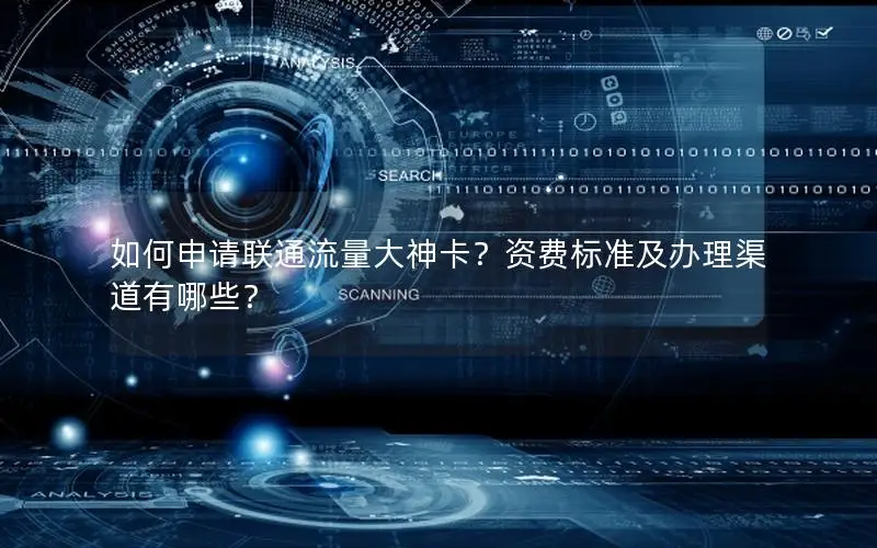 如何申请联通流量大神卡？资费标准及办理渠道有哪些？