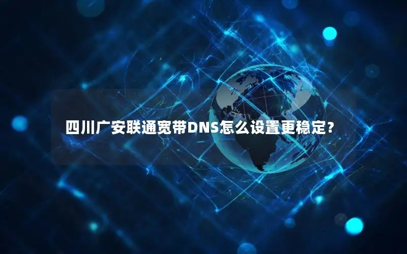 四川广安联通宽带DNS怎么设置更稳定？