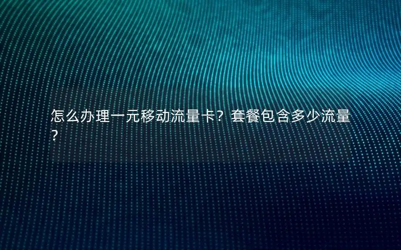 怎么办理一元移动流量卡？套餐包含多少流量？
