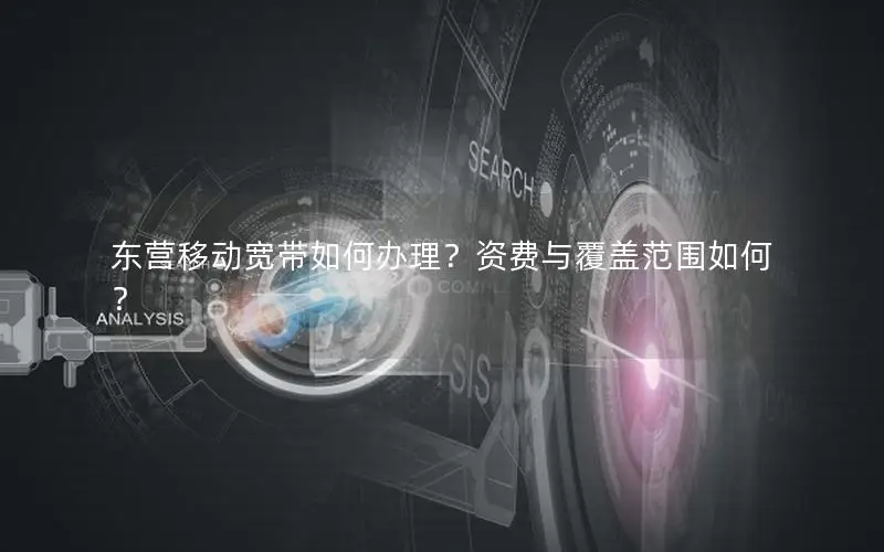 东营移动宽带如何办理？资费与覆盖范围如何？