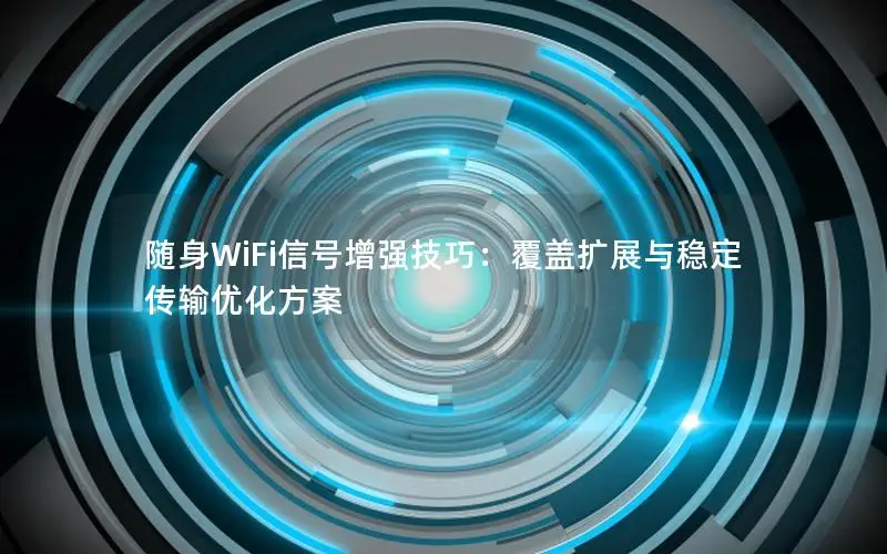 随身WiFi信号增强技巧：覆盖扩展与稳定传输优化方案