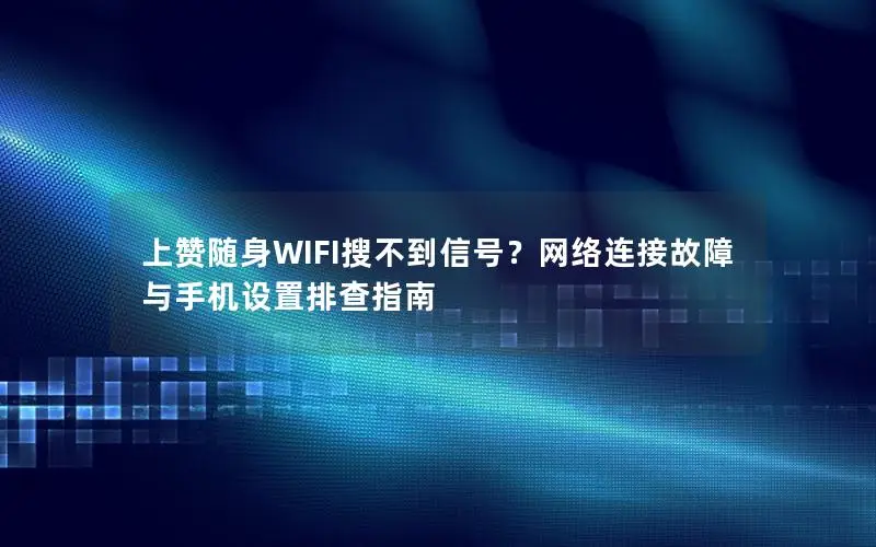 上赞随身WIFI搜不到信号？网络连接故障与手机设置排查指南