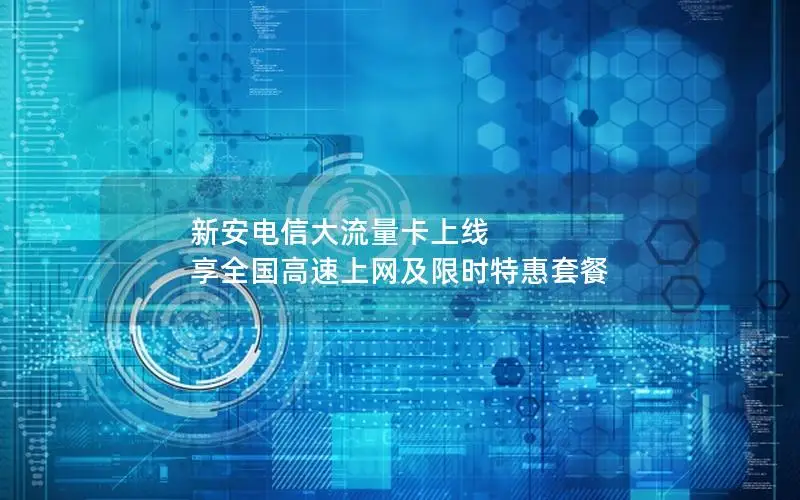 新安电信大流量卡上线 享全国高速上网及限时特惠套餐