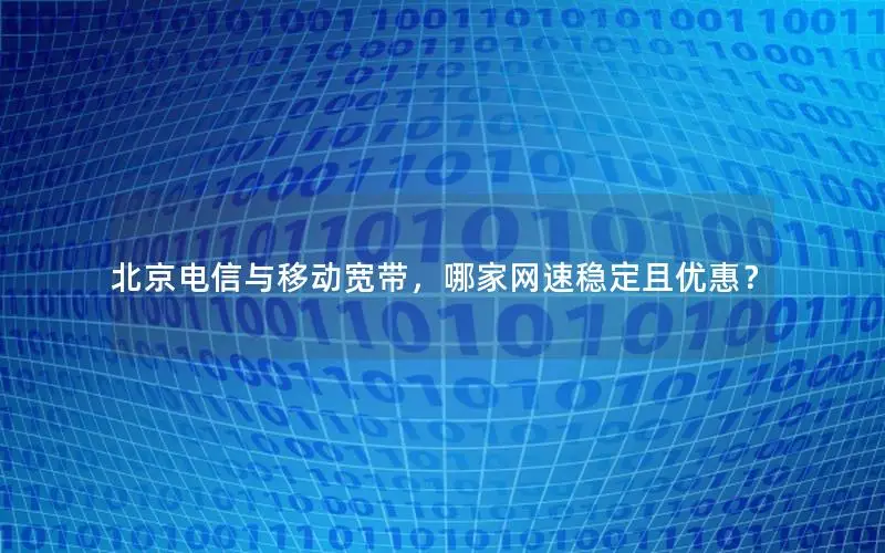北京电信与移动宽带，哪家网速稳定且优惠？