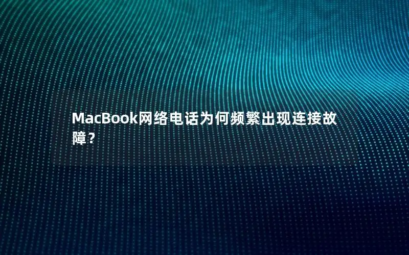 MacBook网络电话为何频繁出现连接故障？